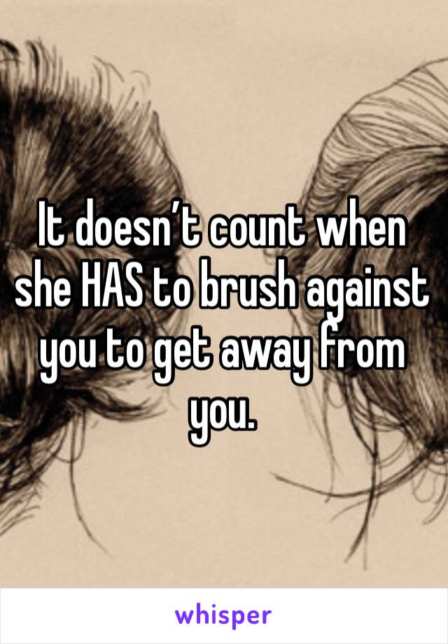 It doesn’t count when she HAS to brush against you to get away from you.