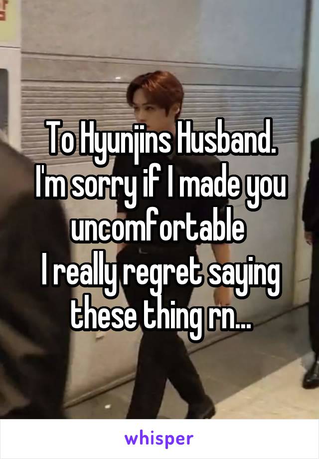 To Hyunjins Husband.
I'm sorry if I made you uncomfortable 
I really regret saying these thing rn...