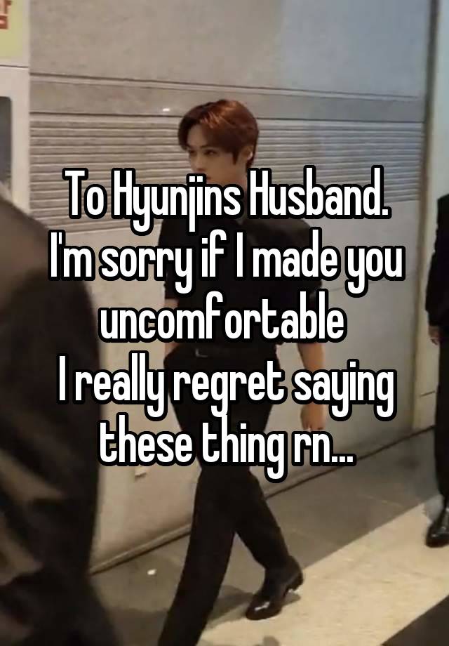 To Hyunjins Husband.
I'm sorry if I made you uncomfortable 
I really regret saying these thing rn...