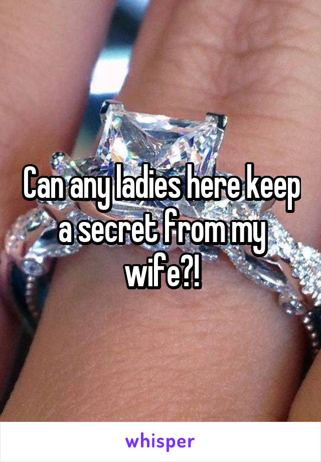 Can any ladies here keep a secret from my wife?!