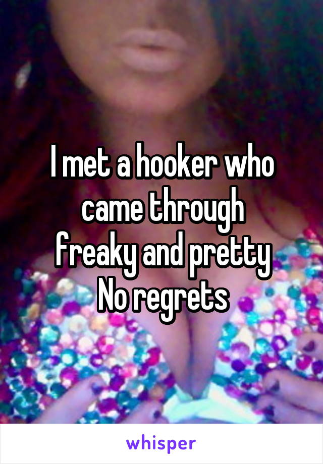 I met a hooker who came through
freaky and pretty
No regrets