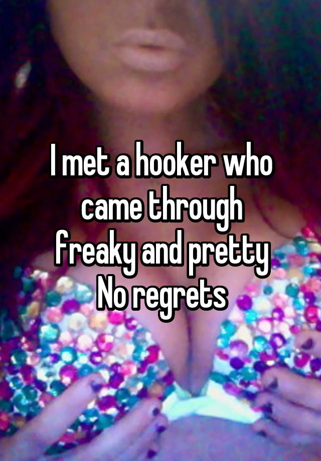 I met a hooker who came through
freaky and pretty
No regrets