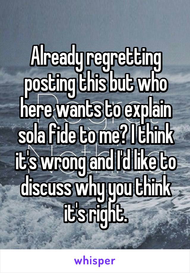 Already regretting posting this but who here wants to explain sola fide to me? I think it's wrong and I'd like to discuss why you think it's right.