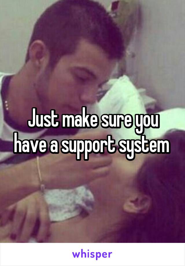 Just make sure you have a support system 