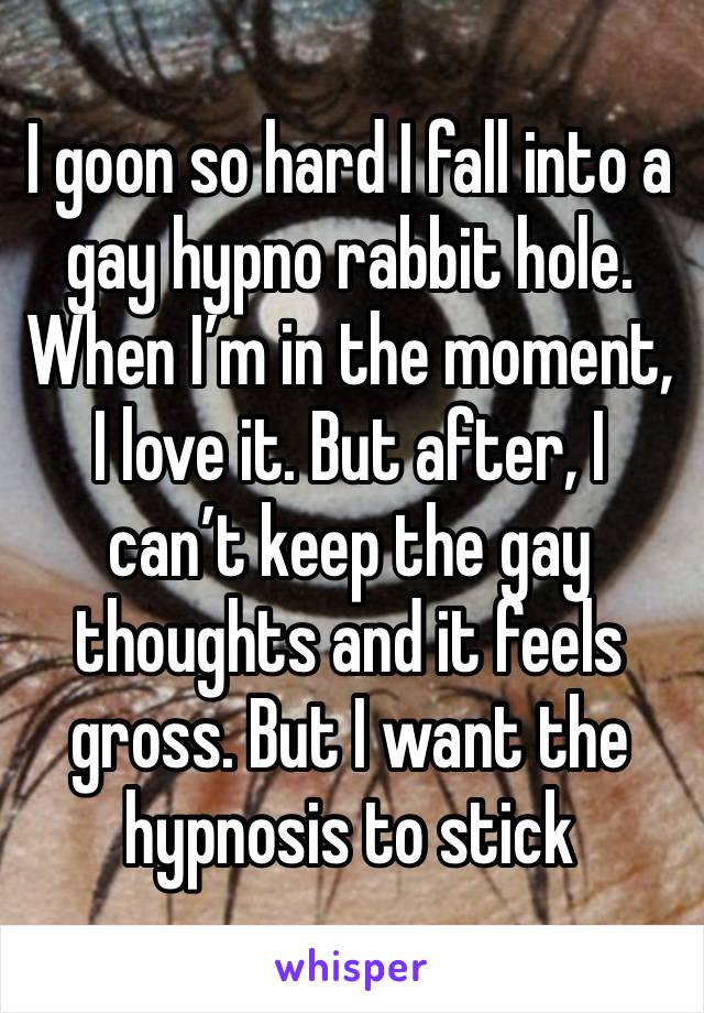 I goon so hard I fall into a gay hypno rabbit hole. When I’m in the moment, I love it. But after, I can’t keep the gay thoughts and it feels gross. But I want the hypnosis to stick 