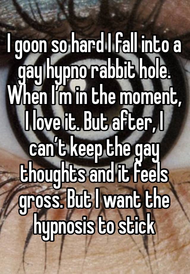 I goon so hard I fall into a gay hypno rabbit hole. When I’m in the moment, I love it. But after, I can’t keep the gay thoughts and it feels gross. But I want the hypnosis to stick 