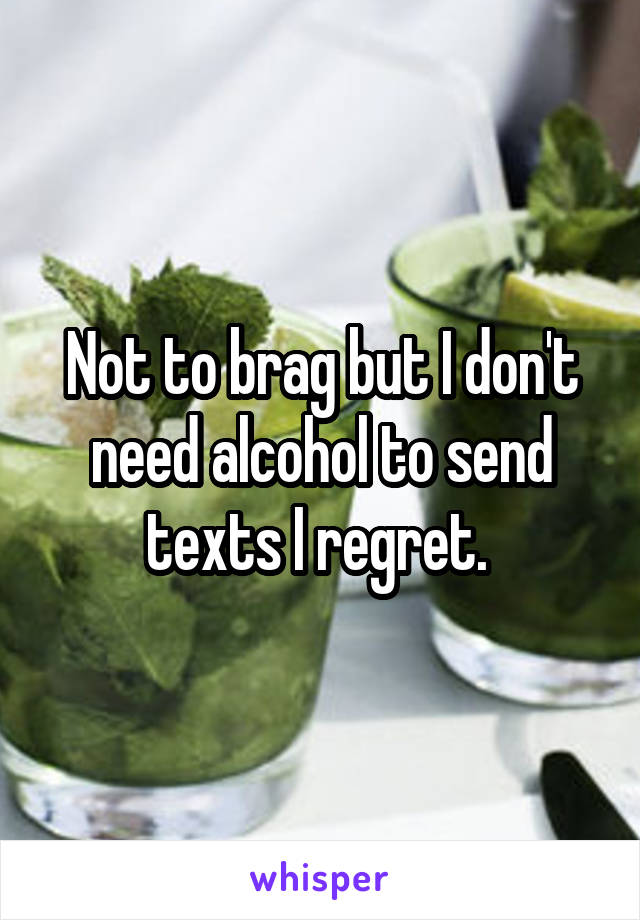 Not to brag but I don't need alcohol to send texts I regret. 