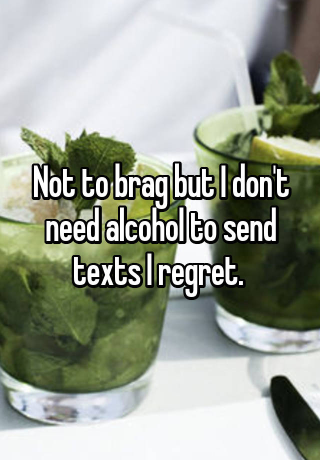 Not to brag but I don't need alcohol to send texts I regret. 