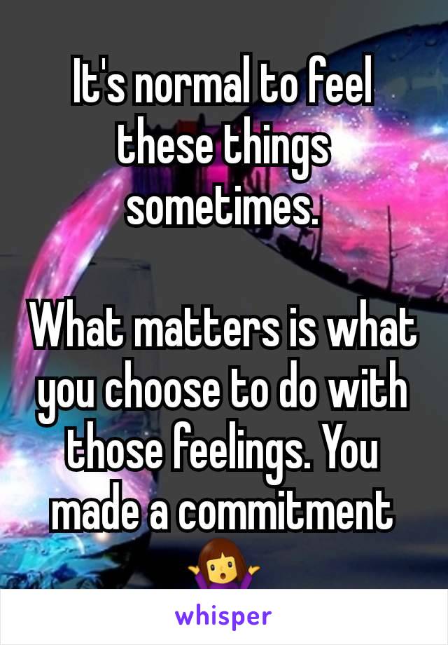 It's normal to feel these things sometimes.

What matters is what you choose to do with those feelings. You made a commitment 🤷‍♀️