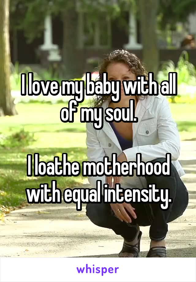 I love my baby with all of my soul.

I loathe motherhood with equal intensity.