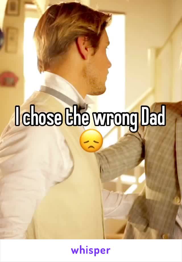 I chose the wrong Dad 😞