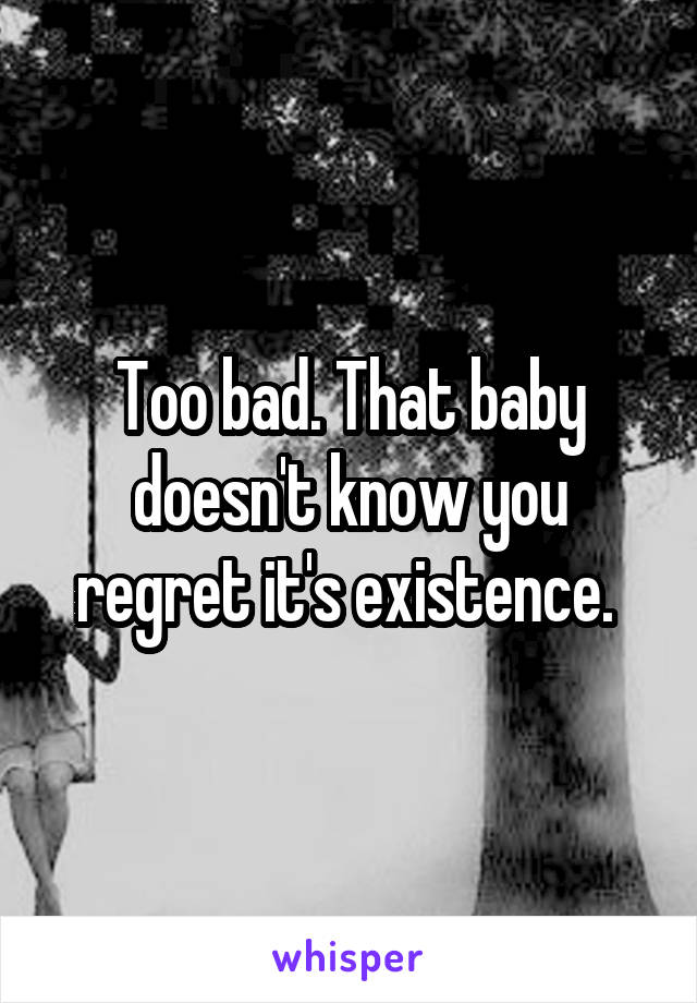 Too bad. That baby doesn't know you regret it's existence. 