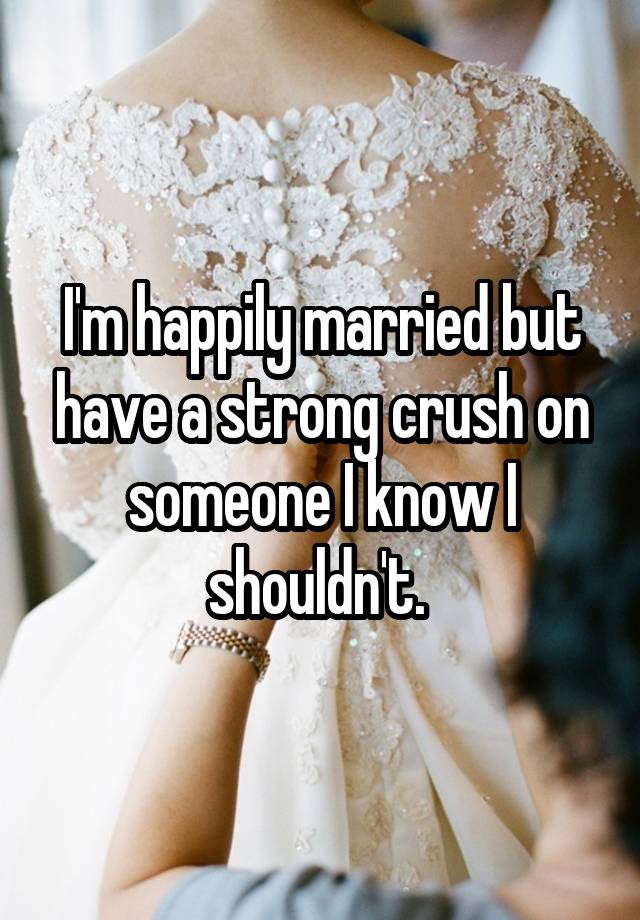 I'm happily married but have a strong crush on someone I know I shouldn't. 