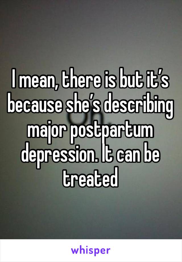 I mean, there is but it’s because she’s describing major postpartum depression. It can be treated