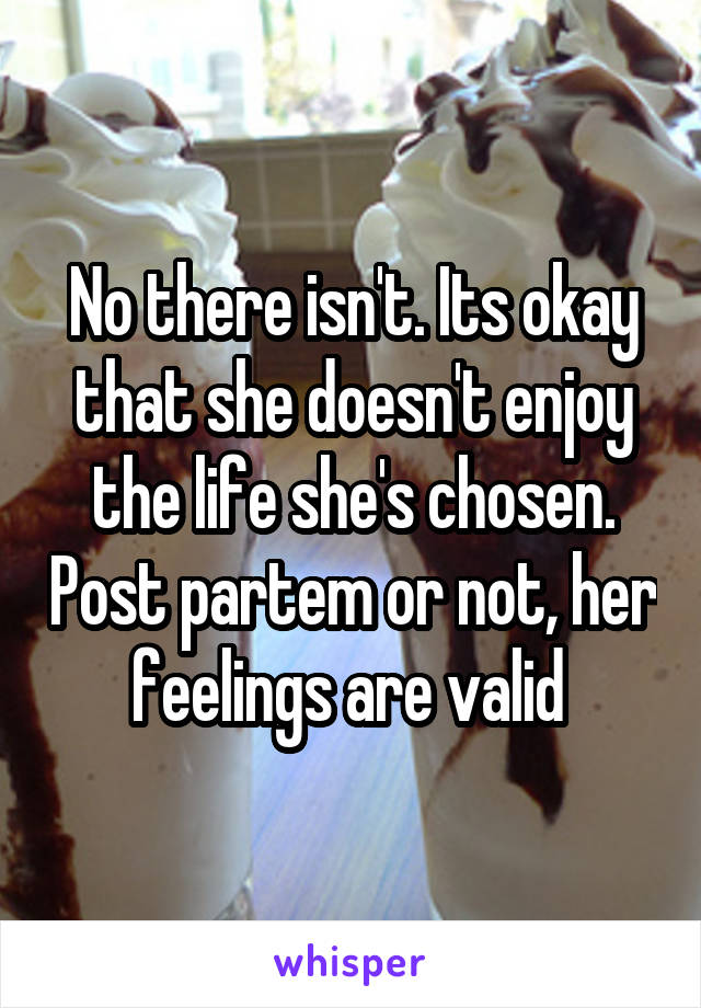 No there isn't. Its okay that she doesn't enjoy the life she's chosen. Post partem or not, her feelings are valid 