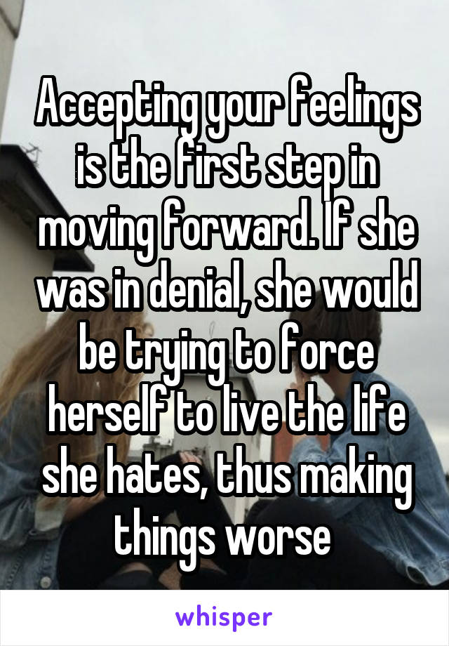 Accepting your feelings is the first step in moving forward. If she was in denial, she would be trying to force herself to live the life she hates, thus making things worse 