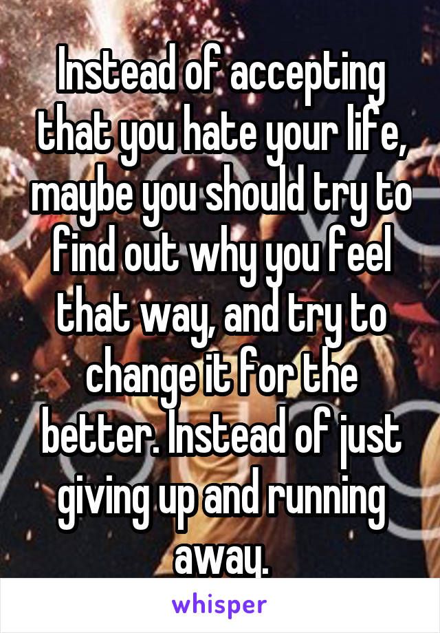 Instead of accepting that you hate your life, maybe you should try to find out why you feel that way, and try to change it for the better. Instead of just giving up and running away.