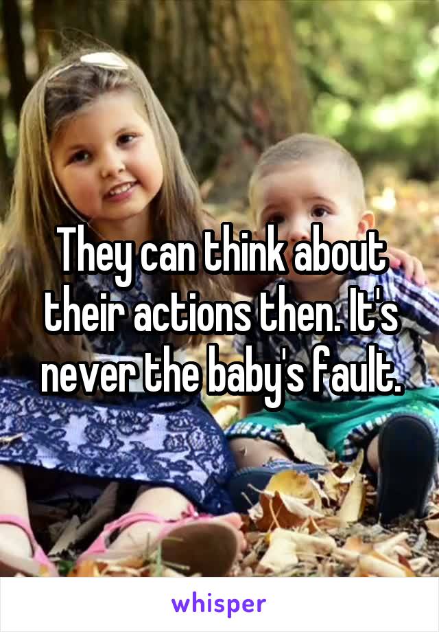 They can think about their actions then. It's never the baby's fault.