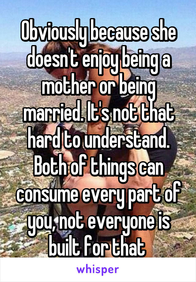 Obviously because she doesn't enjoy being a mother or being married. It's not that hard to understand. Both of things can consume every part of you, not everyone is built for that 