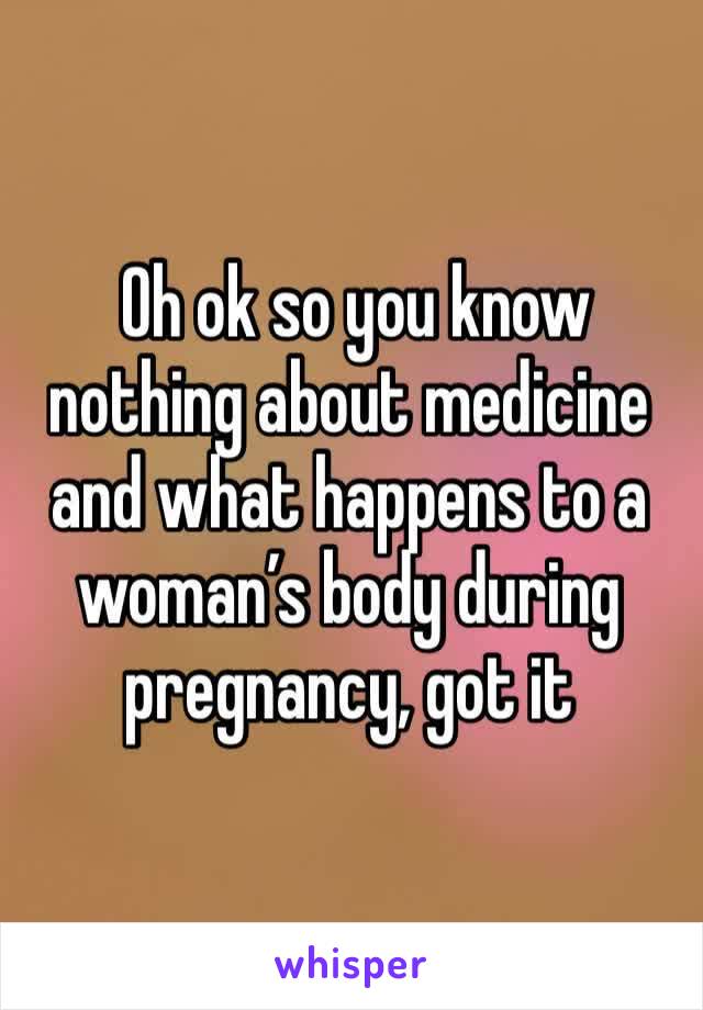  Oh ok so you know nothing about medicine and what happens to a woman’s body during pregnancy, got it