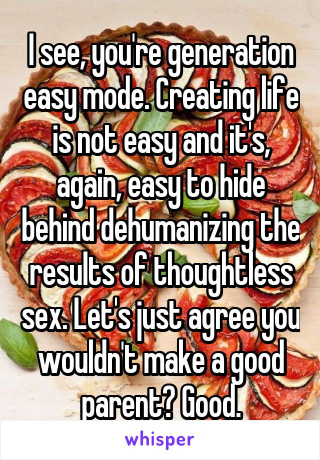 I see, you're generation easy mode. Creating life is not easy and it's, again, easy to hide behind dehumanizing the results of thoughtless sex. Let's just agree you wouldn't make a good parent? Good.