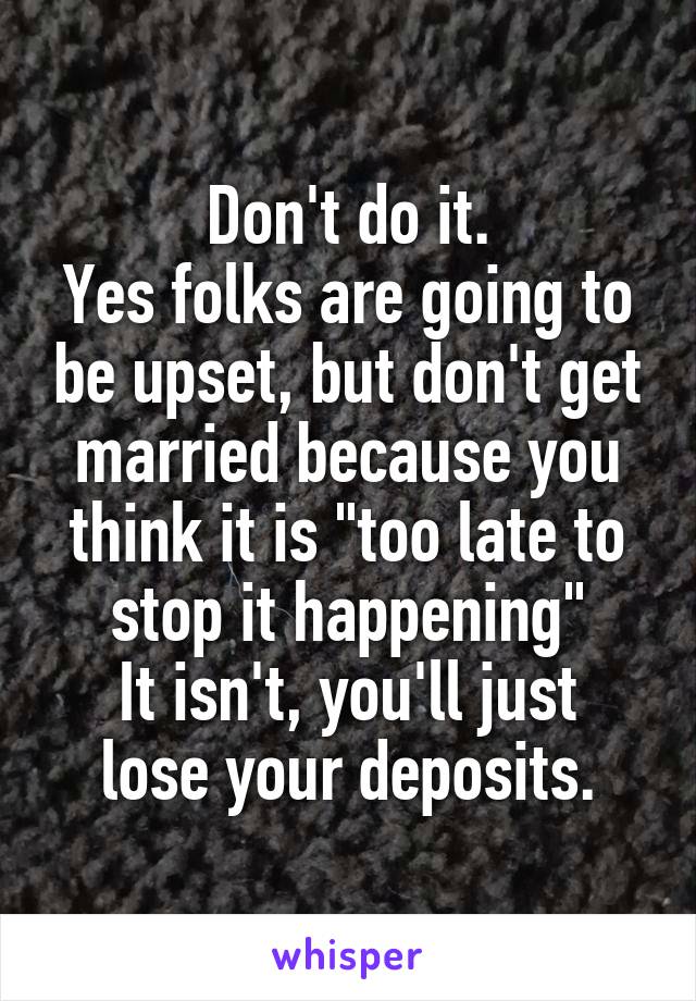 Don't do it.
Yes folks are going to be upset, but don't get married because you think it is "too late to stop it happening"
It isn't, you'll just lose your deposits.