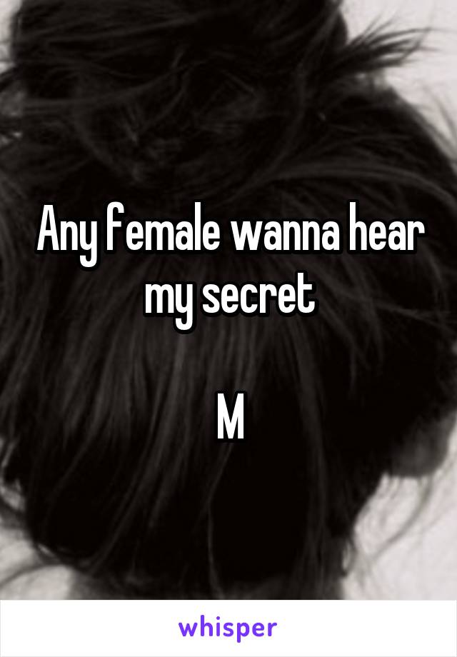 Any female wanna hear my secret

M