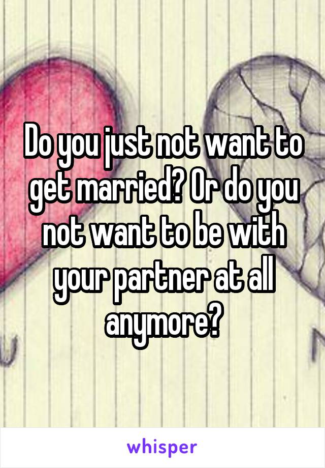 Do you just not want to get married? Or do you not want to be with your partner at all anymore?