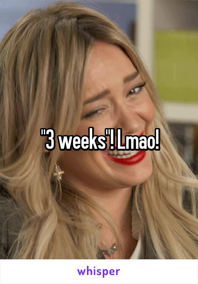 "3 weeks"! Lmao!