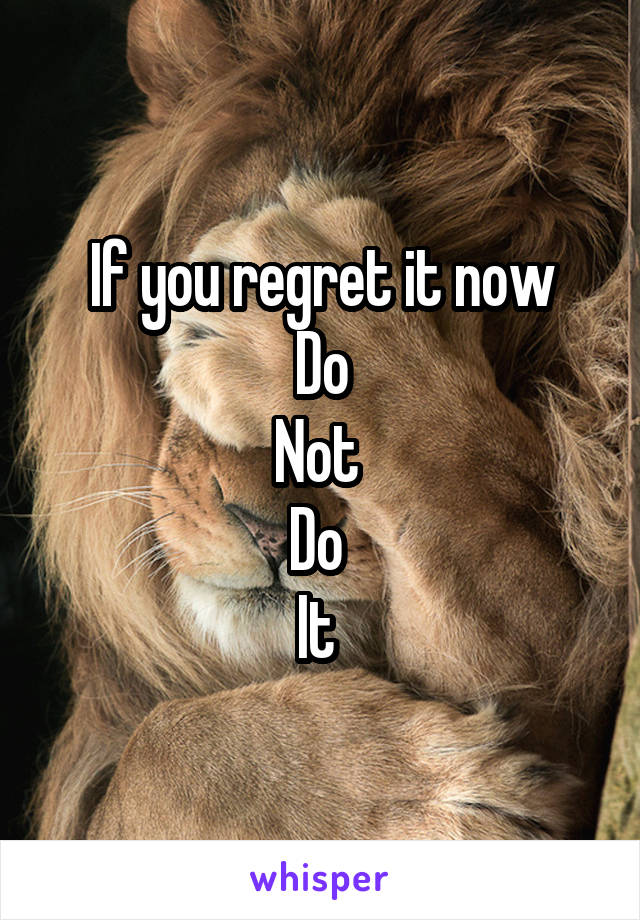 If you regret it now
Do
Not 
Do 
It 