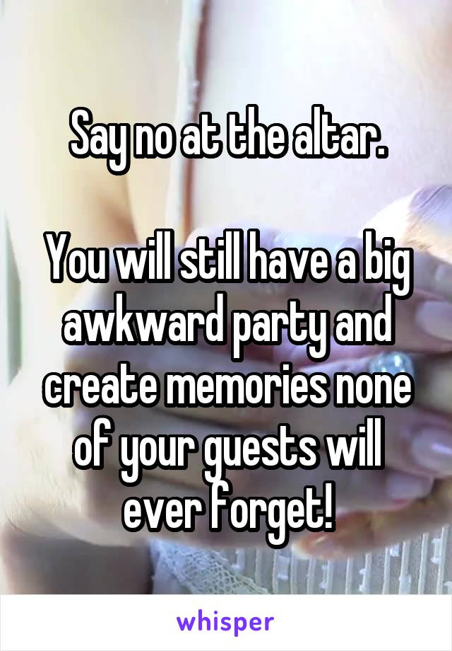 Say no at the altar.

You will still have a big awkward party and create memories none of your guests will ever forget!