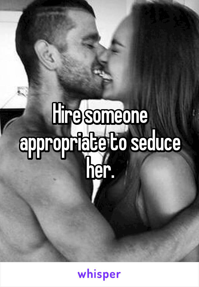 Hire someone appropriate to seduce her.