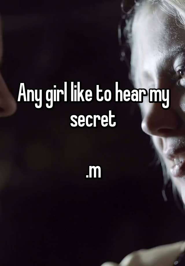 Any girl like to hear my secret

.m