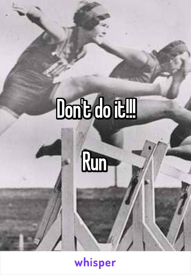 Don't do it!!!

Run 