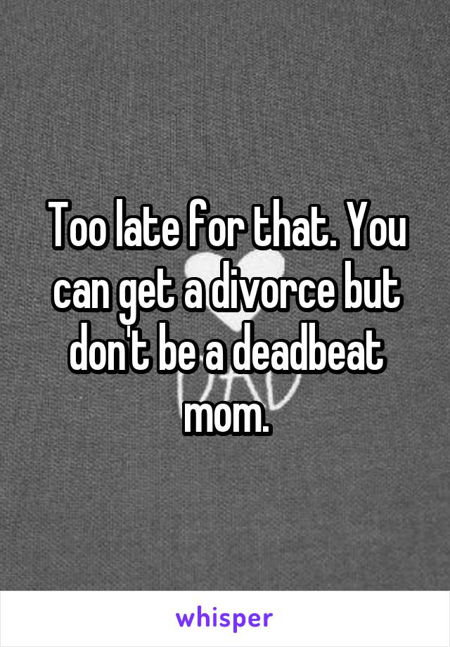 Too late for that. You can get a divorce but don't be a deadbeat mom.