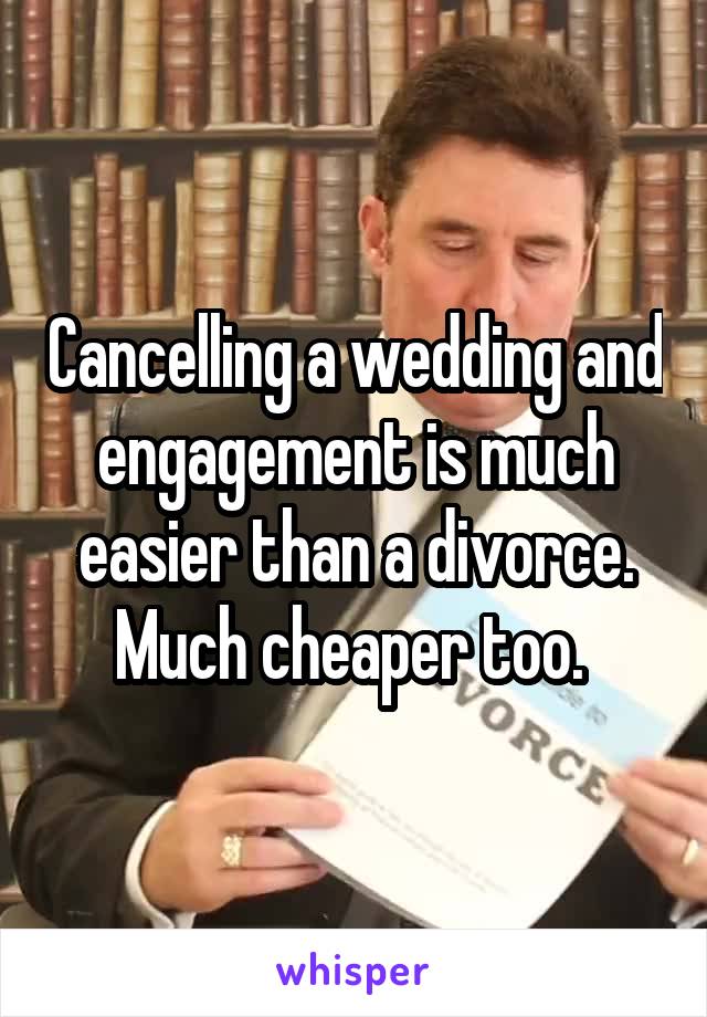 Cancelling a wedding and engagement is much easier than a divorce. Much cheaper too. 