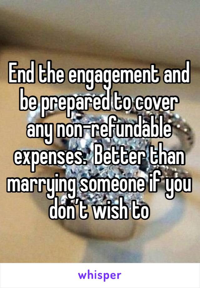 End the engagement and be prepared to cover any non-refundable expenses.  Better than marrying someone if you don’t wish to