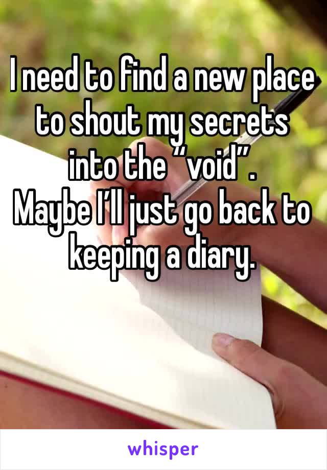 I need to find a new place to shout my secrets into the “void”.
Maybe I’ll just go back to keeping a diary. 