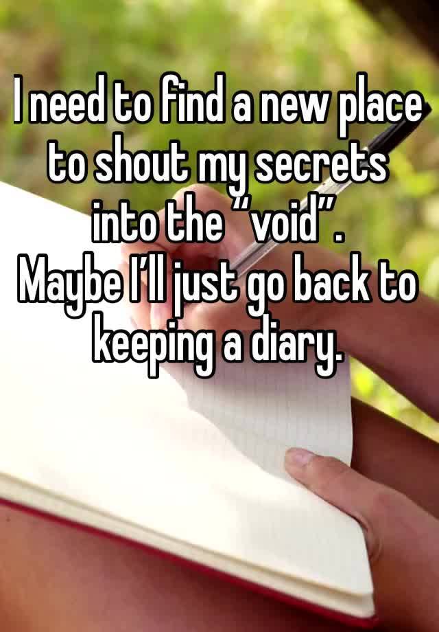 I need to find a new place to shout my secrets into the “void”.
Maybe I’ll just go back to keeping a diary. 