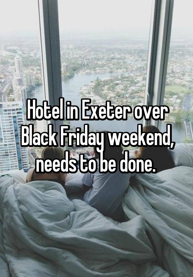 Hotel in Exeter over Black Friday weekend, needs to be done. 