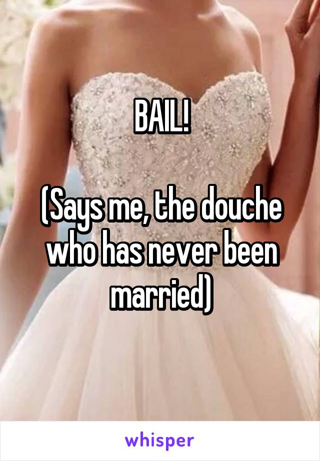 BAIL!

(Says me, the douche who has never been married)
