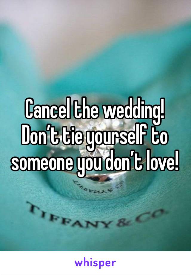 Cancel the wedding! Don’t tie yourself to someone you don’t love!