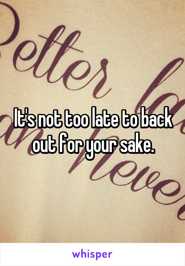 It's not too late to back out for your sake.