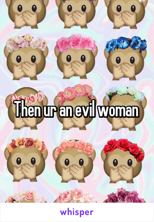 Then ur an evil woman 