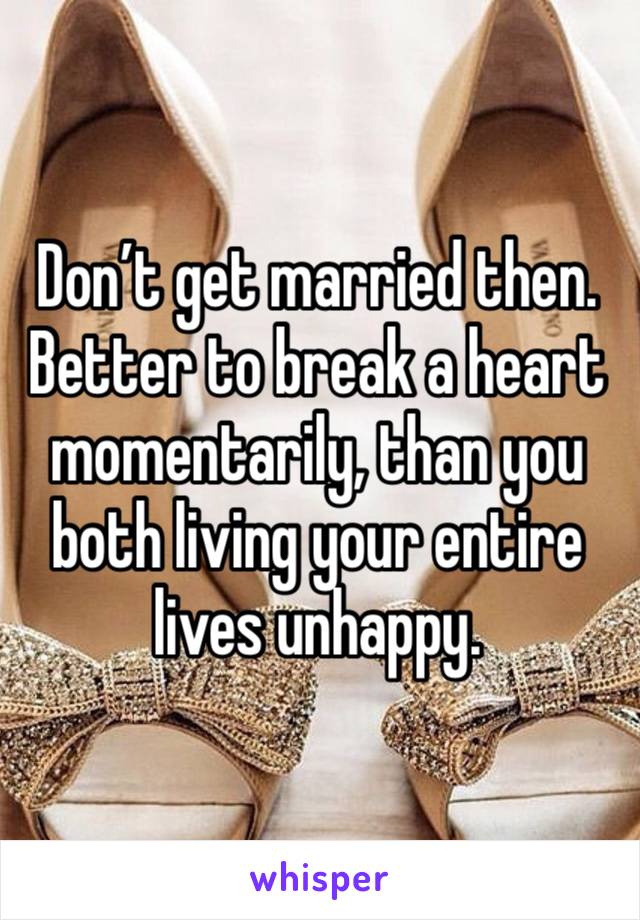 Don’t get married then. Better to break a heart momentarily, than you both living your entire lives unhappy. 