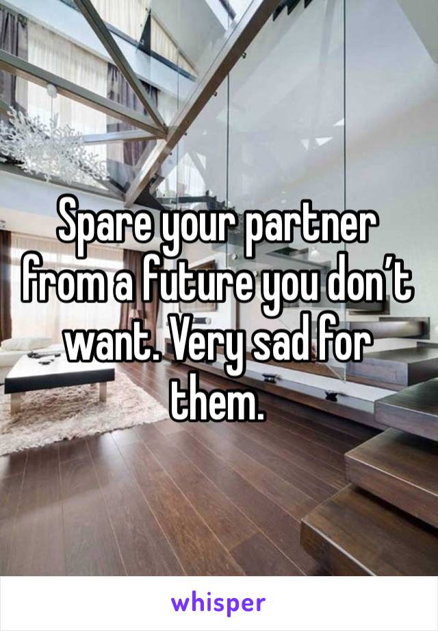 Spare your partner from a future you don’t want. Very sad for them. 