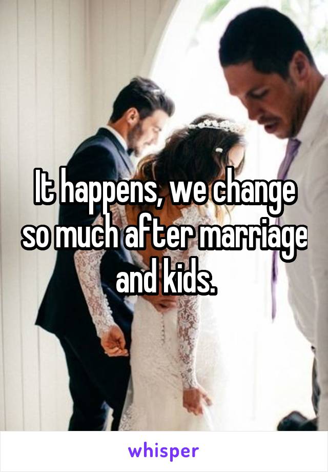 It happens, we change so much after marriage and kids.