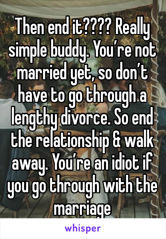 Then end it???? Really simple buddy. You’re not married yet, so don’t have to go through a lengthy divorce. So end the relationship & walk away. You’re an idiot if you go through with the marriage 