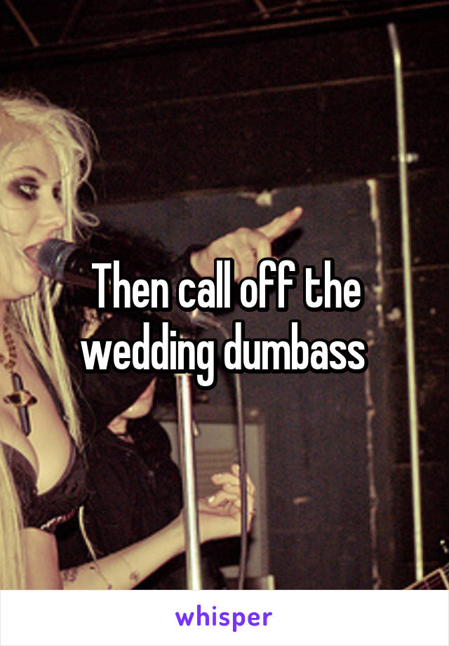 Then call off the wedding dumbass 