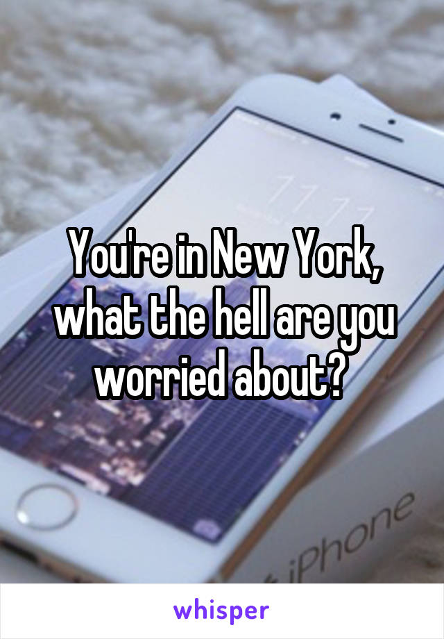 You're in New York, what the hell are you worried about? 